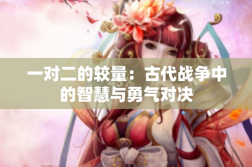 一對二的較量：古代戰(zhàn)爭中的智慧與勇氣對決