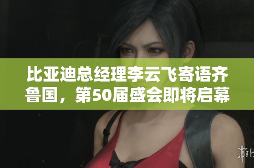 比亞迪總經理李云飛寄語齊魯國，第50屆盛會即將啟幕