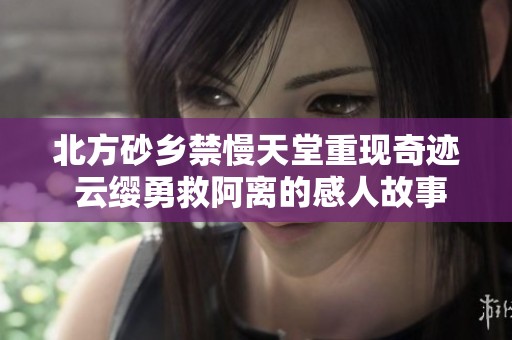 北方砂鄉禁慢天堂重現奇跡 云纓勇救阿離的感人故事