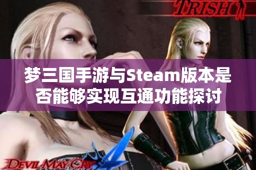 夢三國手游與Steam版本是否能夠實現互通功能探討