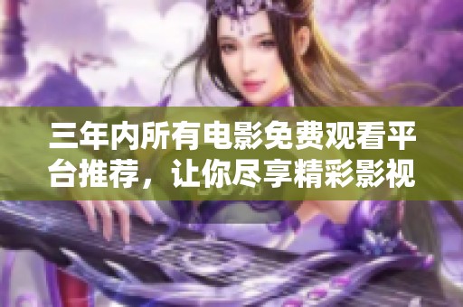 三年內所有電影免費觀看平臺推薦，讓你盡享精彩影視盛宴
