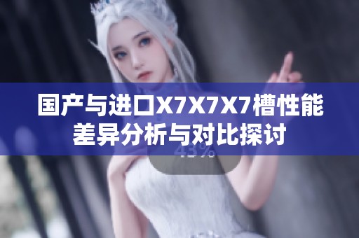 國產(chǎn)與進(jìn)口X7X7X7槽性能差異分析與對(duì)比探討