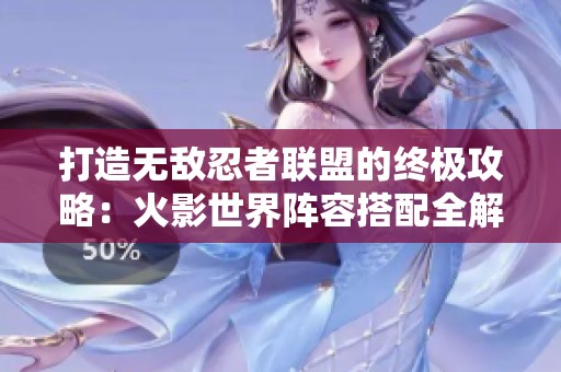 打造無敵忍者聯盟的終極攻略：火影世界陣容搭配全解析