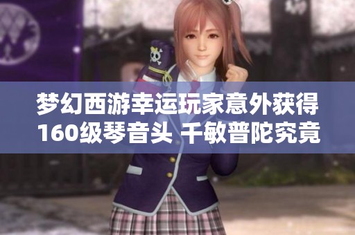 夢幻西游幸運玩家意外獲得160級琴音頭 千敏普陀究竟能瞬秒多少敵人