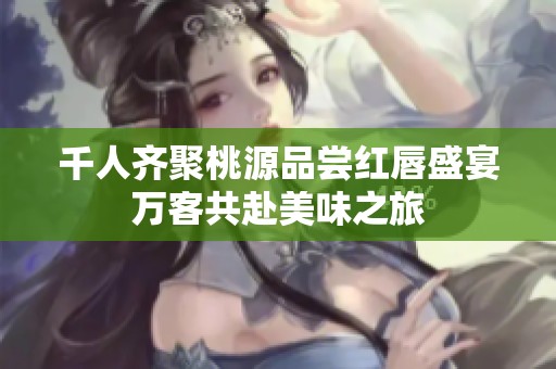 千人齊聚桃源品嘗紅唇盛宴萬(wàn)客共赴美味之旅