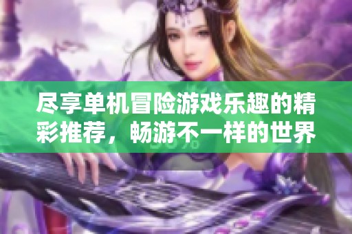 盡享單機冒險游戲樂趣的精彩推薦，暢游不一樣的世界