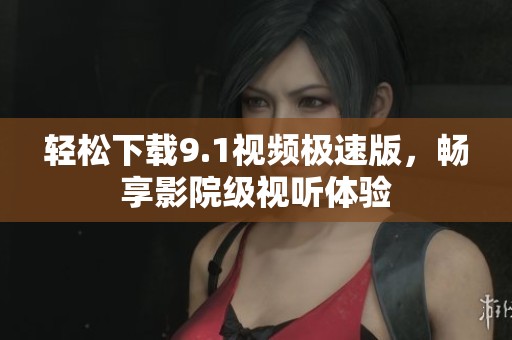 輕松下載9.1視頻極速版，暢享影院級視聽體驗