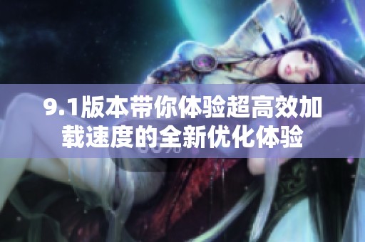 9.1版本帶你體驗超高效加載速度的全新優化體驗