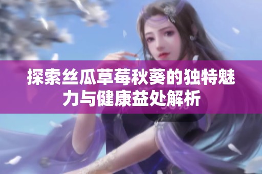探索絲瓜草莓秋葵的獨特魅力與健康益處解析