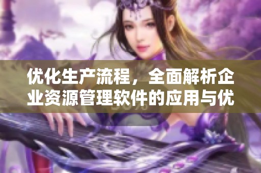 優化生產流程，全面解析企業資源管理軟件的應用與優勢