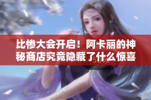 比慘大會開啟！阿卡麗的神秘商店究竟隱藏了什么驚喜與悲劇？