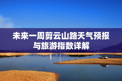 未來一周剪云山路天氣預報與旅游指數詳解