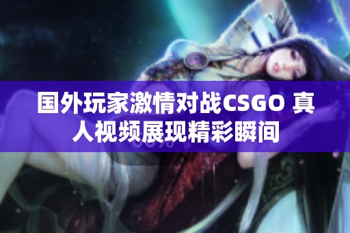 國外玩家激情對戰CSGO 真人視頻展現精彩瞬間