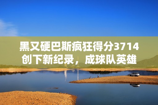 黑又硬巴斯瘋狂得分3714創下新紀錄，成球隊英雄