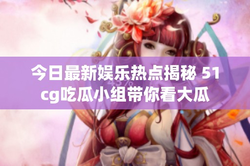 今日最新娛樂熱點揭秘 51cg吃瓜小組帶你看大瓜