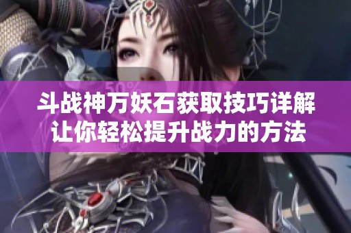 斗戰神萬妖石獲取技巧詳解 讓你輕松提升戰力的方法
