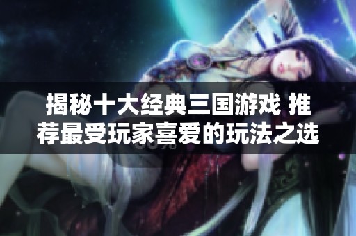 揭秘十大經典三國游戲 推薦最受玩家喜愛的玩法之選