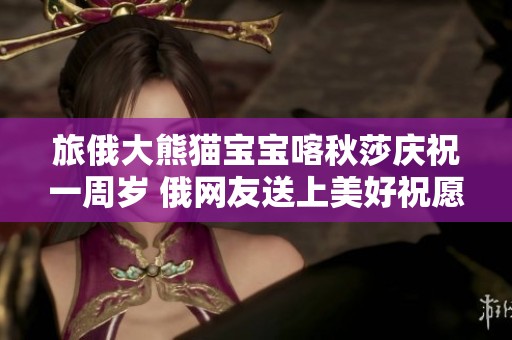 旅俄大熊貓寶寶喀秋莎慶祝一周歲 俄網友送上美好祝愿