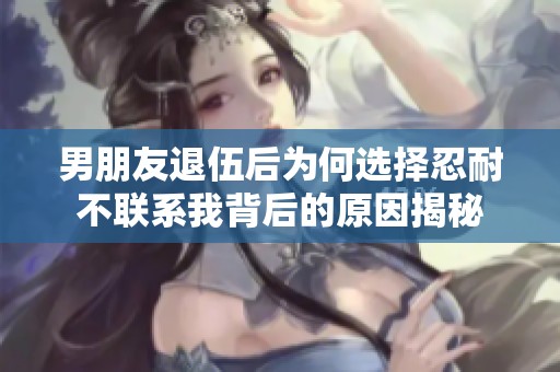 男朋友退伍后為何選擇忍耐不聯(lián)系我背后的原因揭秘
