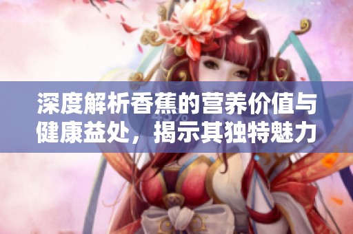 深度解析香蕉的營養價值與健康益處，揭示其獨特魅力