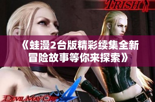 《蛙漫2臺(tái)版精彩續(xù)集全新冒險(xiǎn)故事等你來(lái)探索》