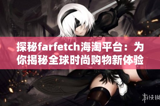 探秘farfetch海淘平臺：為你揭秘全球時尚購物新體驗