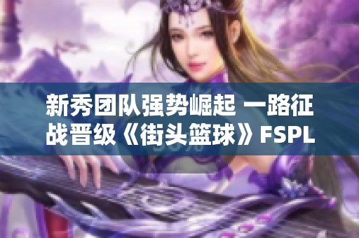 新秀團隊強勢崛起 一路征戰晉級《街頭籃球》FSPL總決賽
