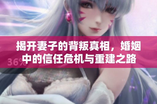 揭開妻子的背叛真相，婚姻中的信任危機與重建之路
