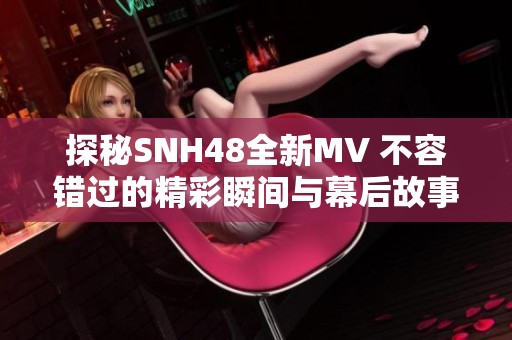 探秘SNH48全新MV 不容錯(cuò)過(guò)的精彩瞬間與幕后故事