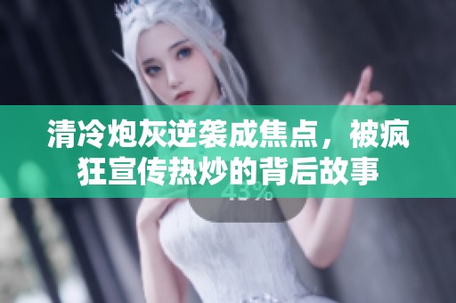 清冷炮灰逆襲成焦點，被瘋狂宣傳熱炒的背后故事
