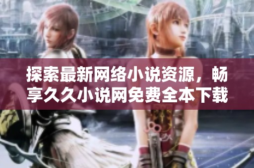 探索最新網絡小說資源，暢享久久小說網免費全本下載體驗