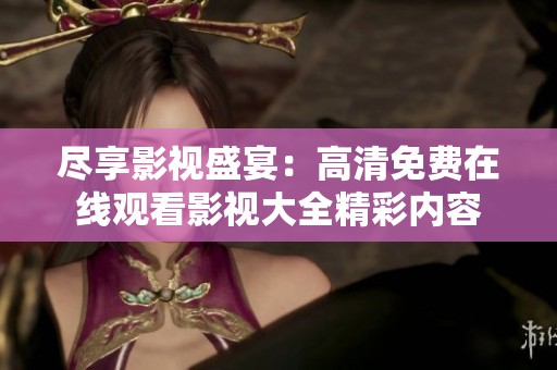 盡享影視盛宴：高清免費在線觀看影視大全精彩內容
