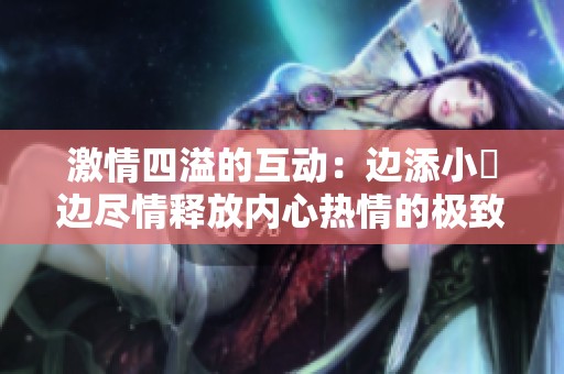 激情四溢的互動：邊添小泬邊盡情釋放內心熱情的極致體驗