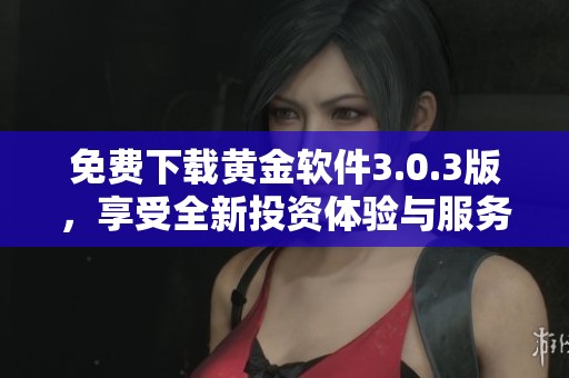 免費下載黃金軟件3.0.3版，享受全新投資體驗與服務