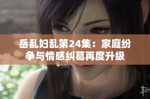 岳亂婦亂第24集：家庭紛爭(zhēng)與情感糾葛再度升級(jí)