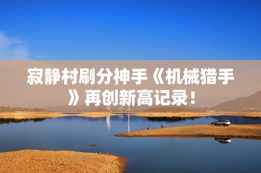 寂靜村刷分神手《機械獵手》再創新高記錄！