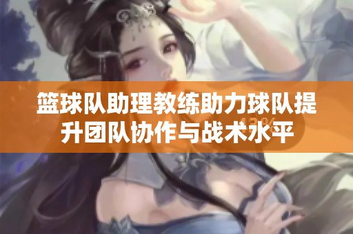 籃球隊助理教練助力球隊提升團隊協作與戰術水平