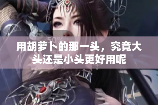 用胡蘿卜的那一頭，究竟大頭還是小頭更好用呢