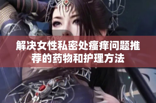 解決女性私密處瘙癢問題推薦的藥物和護理方法