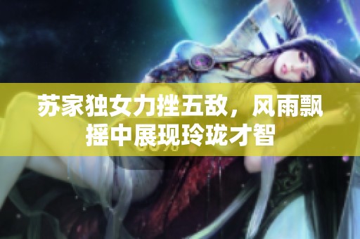 蘇家獨女力挫五敵，風雨飄搖中展現(xiàn)玲瓏才智