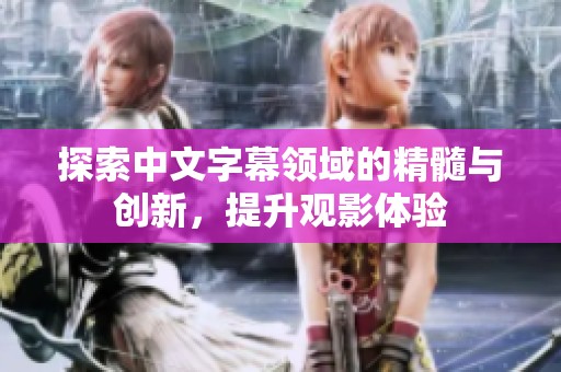 探索中文字幕領域的精髓與創新，提升觀影體驗