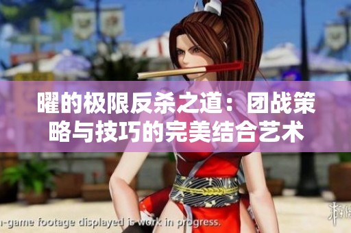 曜的極限反殺之道:團(tuán)戰(zhàn)策略與技巧的完美結(jié)合藝術(shù) 曜的極限反殺之道:團(tuán)戰(zhàn)策略與技巧的完美結(jié)合藝術(shù)