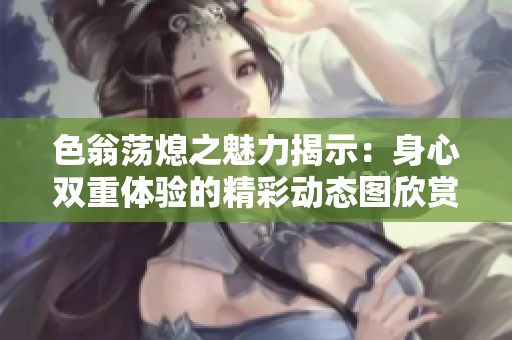 色翁蕩熄之魅力揭示：身心雙重體驗(yàn)的精彩動態(tài)圖欣賞