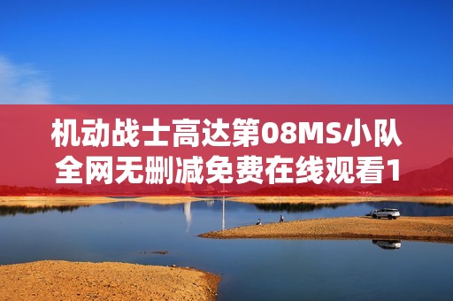 機動戰(zhàn)士高達(dá)第08MS小隊全網(wǎng)無刪減免費在線觀看11集完整回顧