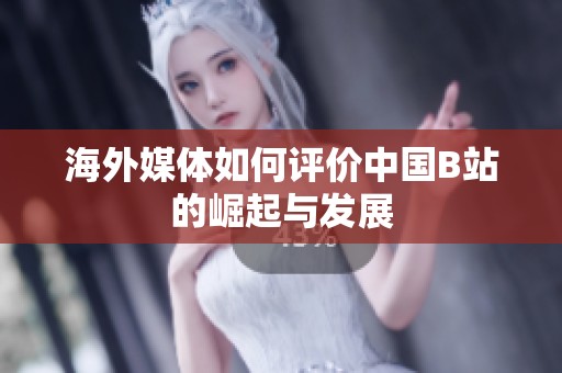 海外媒體如何評價中國B站的崛起與發展
