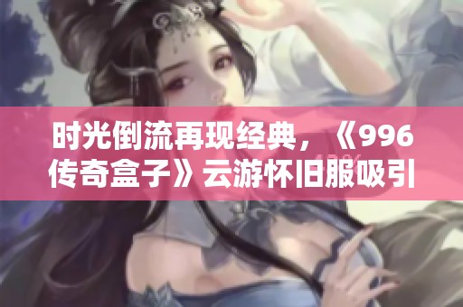 時光倒流再現經典，《996傳奇盒子》云游懷舊服吸引十萬玩家熱情參與