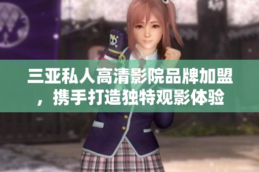 三亞私人高清影院品牌加盟，攜手打造獨特觀影體驗