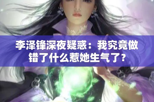 李澤鋒深夜疑惑：我究竟做錯了什么惹她生氣了？