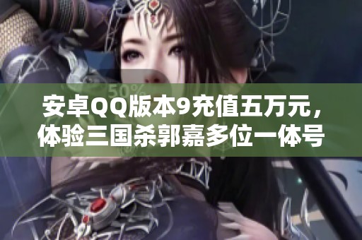 安卓QQ版本9充值五萬元，體驗(yàn)三國殺郭嘉多位一體號(hào)的精彩魅力
