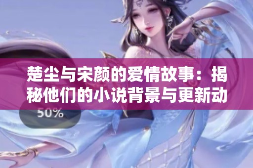 楚塵與宋顏的愛情故事：揭秘他們的小說背景與更新動態